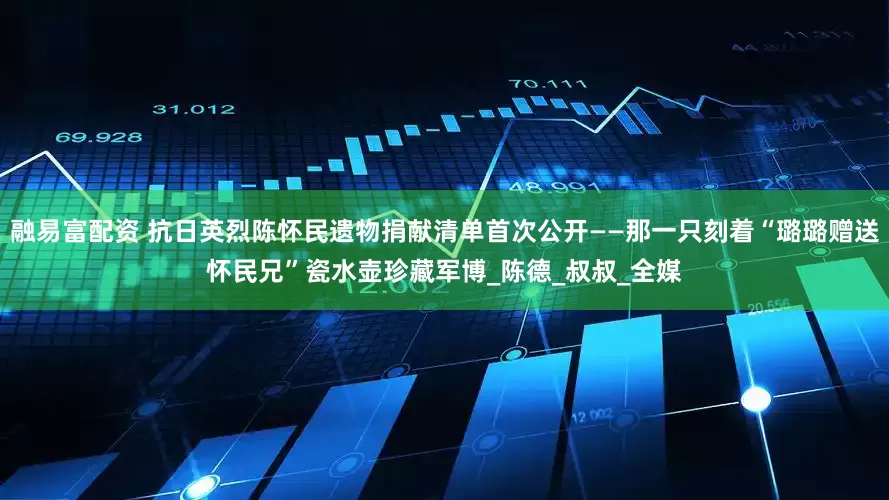 融易富配资 抗日英烈陈怀民遗物捐献清单首次公开——那一只刻着“璐璐赠送怀民兄”瓷水壶珍藏军博_陈德_叔叔_全媒