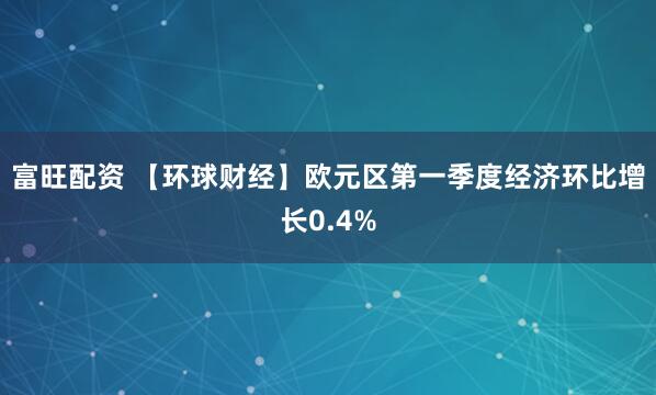 富旺配资 【环球财经】欧元区第一季度经济环比增长0.4%