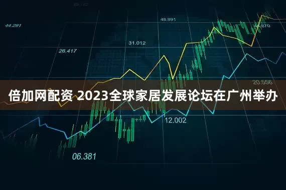 倍加网配资 2023全球家居发展论坛在广州举办