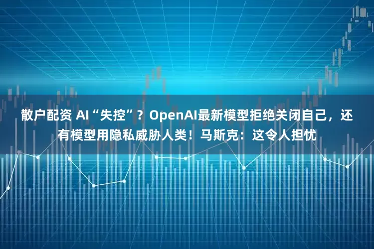 散户配资 AI“失控”？OpenAI最新模型拒绝关闭自己，还有模型用隐私威胁人类！马斯克：这令人担忧