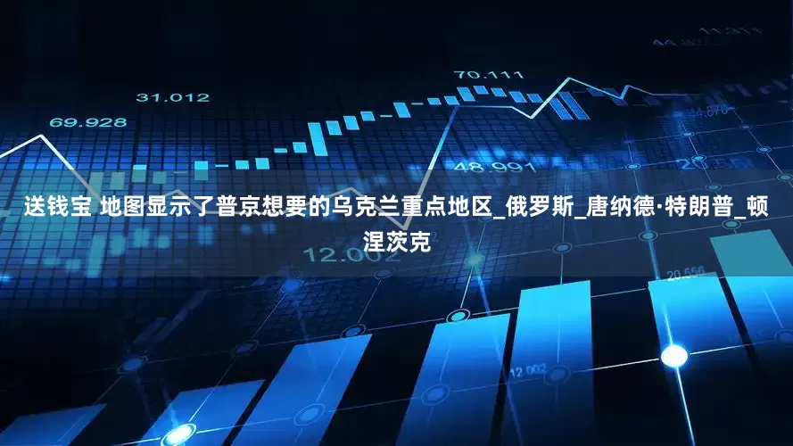 送钱宝 地图显示了普京想要的乌克兰重点地区_俄罗斯_唐纳德·特朗普_顿涅茨克