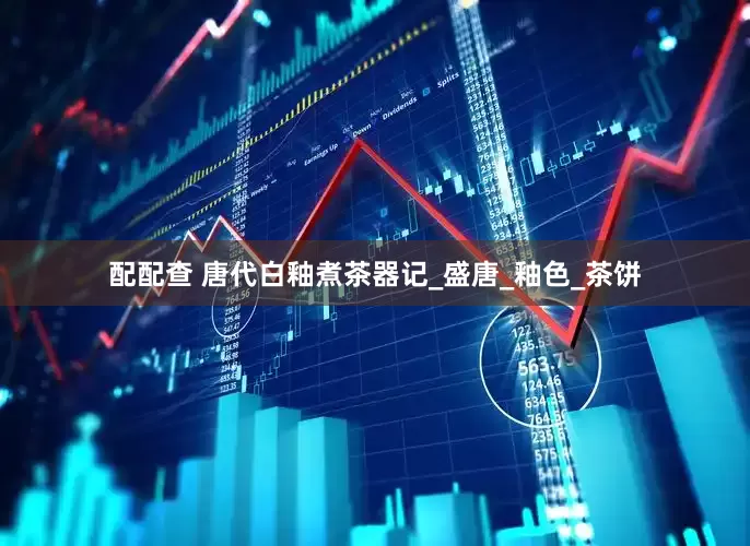 配配查 唐代白釉煮茶器记_盛唐_釉色_茶饼