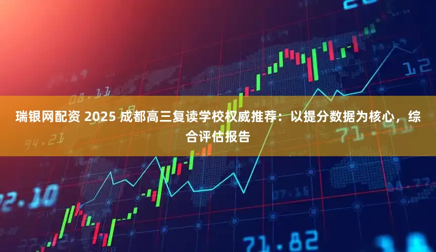 瑞银网配资 2025 成都高三复读学校权威推荐：以提分数据为核心，综合评估报告