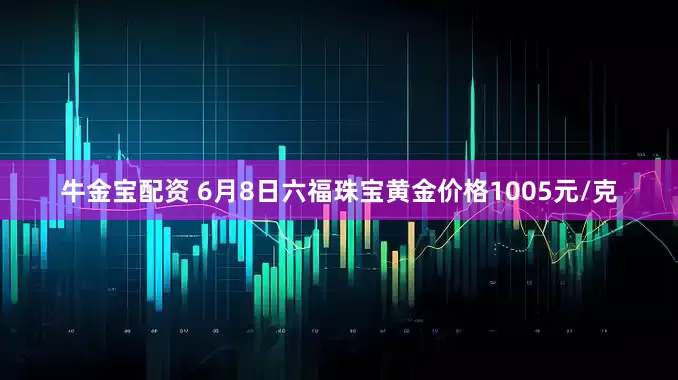 牛金宝配资 6月8日六福珠宝黄金价格1005元/克