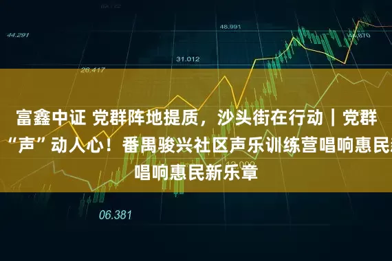 富鑫中证 党群阵地提质，沙头街在行动｜党群联袂，“声”动人心！番禺骏兴社区声乐训练营唱响惠民新乐章