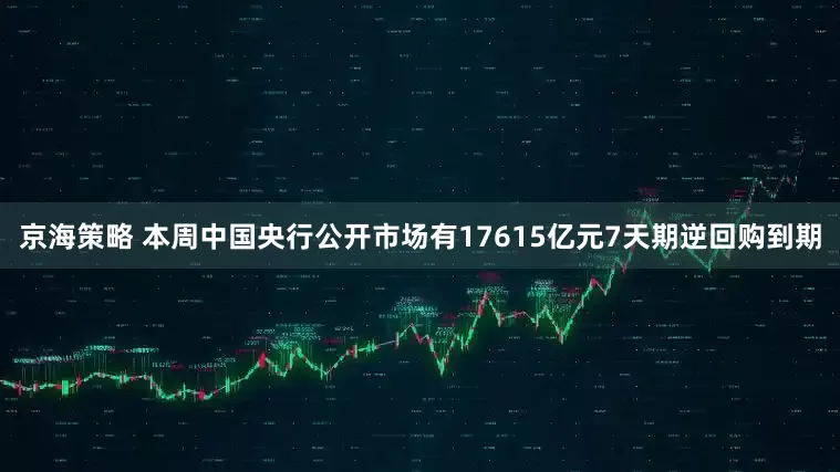 京海策略 本周中国央行公开市场有17615亿元7天期逆回购到期