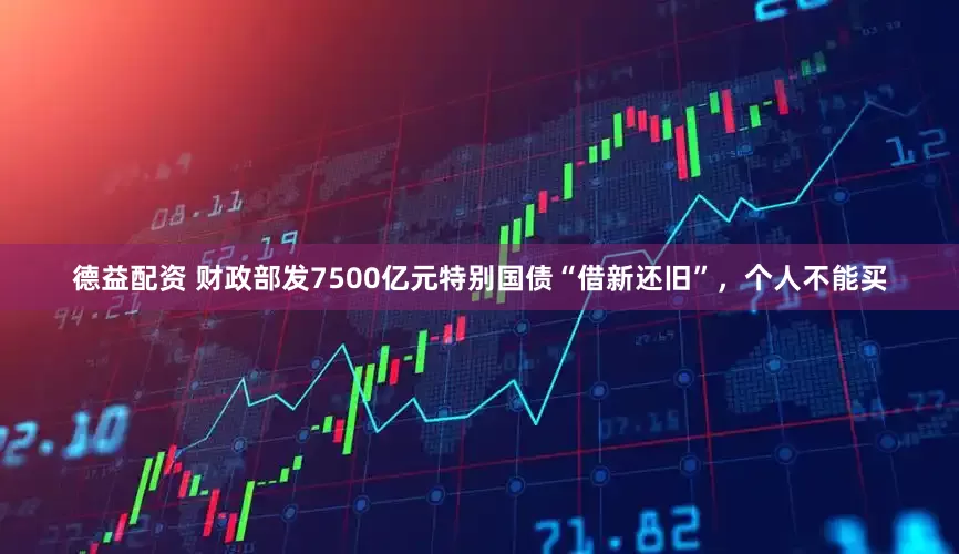德益配资 财政部发7500亿元特别国债“借新还旧”，个人不能买