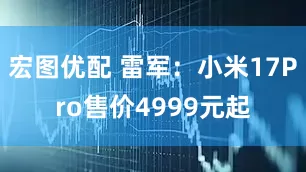 宏图优配 雷军：小米17Pro售价4999元起