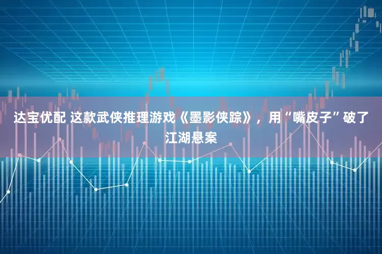 达宝优配 这款武侠推理游戏《墨影侠踪》，用“嘴皮子”破了江湖悬案