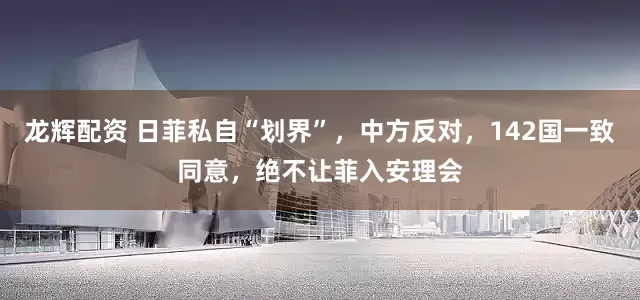 龙辉配资 日菲私自“划界”，中方反对，142国一致同意，绝不让菲入安理会