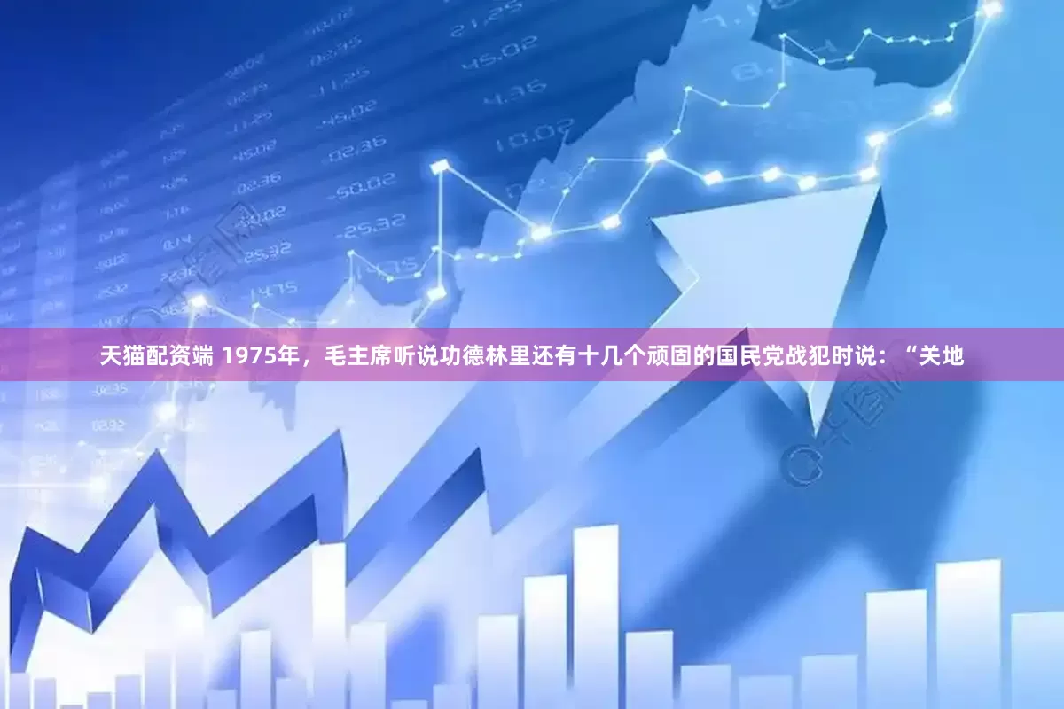 天猫配资端 1975年，毛主席听说功德林里还有十几个顽固的国民党战犯时说：“关地