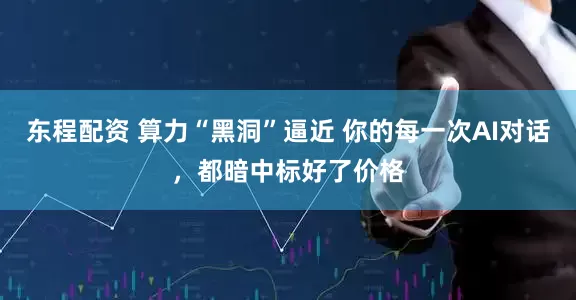 东程配资 算力“黑洞”逼近 你的每一次AI对话，都暗中标好了价格
