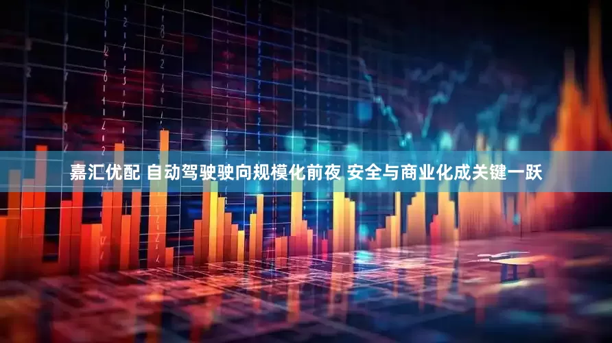 嘉汇优配 自动驾驶驶向规模化前夜 安全与商业化成关键一跃